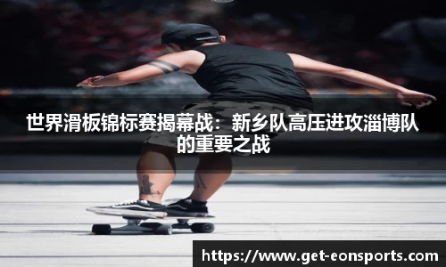 世界滑板锦标赛揭幕战：新乡队高压进攻淄博队的重要之战