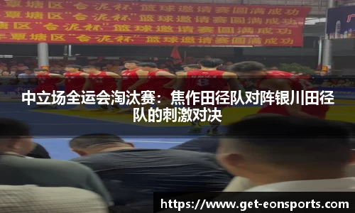中立场全运会淘汰赛：焦作田径队对阵银川田径队的刺激对决