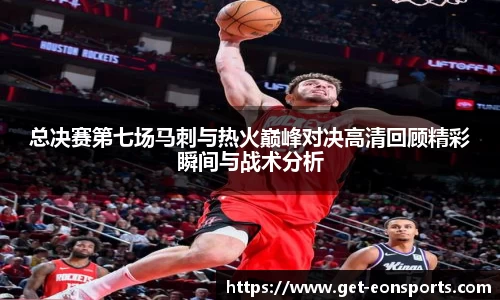 总决赛第七场马刺与热火巅峰对决高清回顾精彩瞬间与战术分析